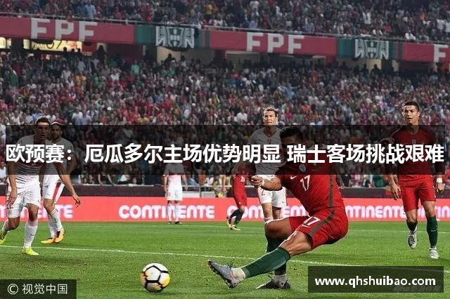 欧预赛:厄瓜多尔主场优势明显 瑞士客场挑战艰难 欧预赛:厄瓜多尔主场优势明显 瑞士客场挑战艰难