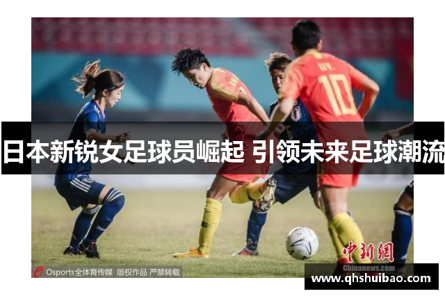 日本新锐女足球员崛起 引领未来足球潮流 日本新锐女足球员崛起 引领未来足球潮流
