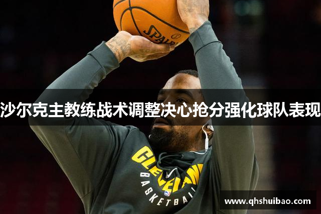 沙尔克主教练战术调整决心抢分强化球队表现 沙尔克主教练战术调整决心抢分强化球队表现