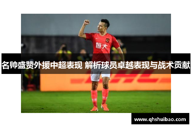 名帅盛赞外援中超表现 解析球员卓越表现与战术贡献 名帅盛赞外援中超表现 解析球员卓越表现与战术贡献