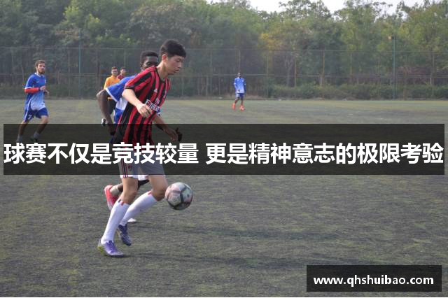 球赛不仅是竞技较量 更是精神意志的极限考验 球赛不仅是竞技较量 更是精神意志的极限考验