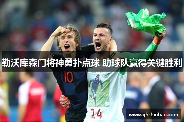 勒沃库森门将神勇扑点球 助球队赢得关键胜利 勒沃库森门将神勇扑点球 助球队赢得关键胜利