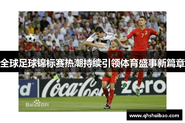 全球足球锦标赛热潮持续引领体育盛事新篇章 全球足球锦标赛热潮持续引领体育盛事新篇章