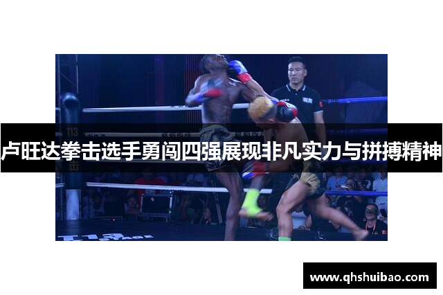 卢旺达拳击选手勇闯四强展现非凡实力与拼搏精神 卢旺达拳击选手勇闯四强展现非凡实力与拼搏精神