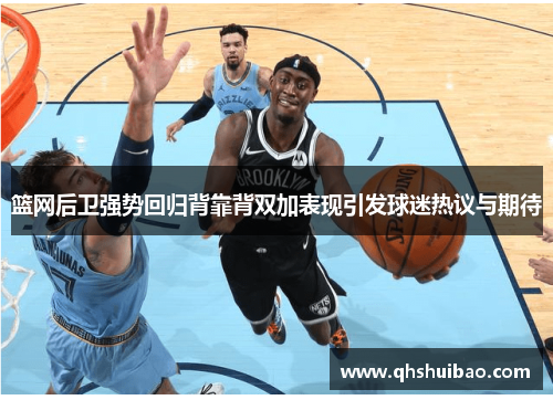 篮网后卫强势回归背靠背双加表现引发球迷热议与期待 篮网后卫强势回归背靠背双加表现引发球迷热议与期待