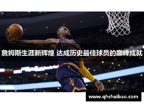 詹姆斯生涯新辉煌 达成历史最佳球员的巅峰成就 詹姆斯生涯新辉煌 达成历史最佳球员的巅峰成就