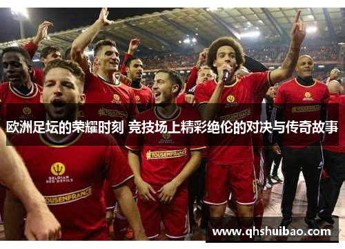 欧洲足坛的荣耀时刻 竞技场上精彩绝伦的对决与传奇故事 欧洲足坛的荣耀时刻 竞技场上精彩绝伦的对决与传奇故事
