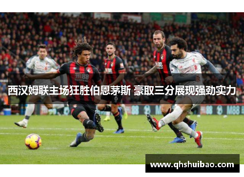 西汉姆联主场狂胜伯恩茅斯 豪取三分展现强劲实力 西汉姆联主场狂胜伯恩茅斯 豪取三分展现强劲实力