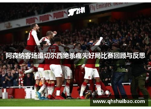 阿森纳客场遭切尔西绝杀痛失好局比赛回顾与反思 阿森纳客场遭切尔西绝杀痛失好局比赛回顾与反思
