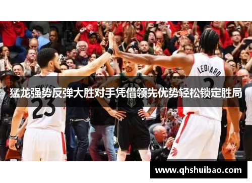猛龙强势反弹大胜对手凭借领先优势轻松锁定胜局 猛龙强势反弹大胜对手凭借领先优势轻松锁定胜局