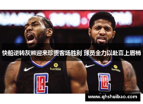 快船逆转灰熊迎来珍贵客场胜利 球员全力以赴喜上眉梢 快船逆转灰熊迎来珍贵客场胜利 球员全力以赴喜上眉梢