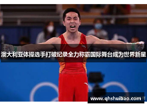 澳大利亚体操选手打破纪录全力称霸国际舞台成为世界新星 澳大利亚体操选手打破纪录全力称霸国际舞台成为世界新星