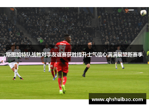 斯图加特队战胜对手友谊赛获胜提升士气信心满满展望新赛季 斯图加特队战胜对手友谊赛获胜提升士气信心满满展望新赛季
